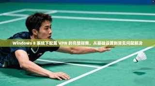 Windows 8 系统下配置 VPN 的完整指南，从基础设置到常见问题解决