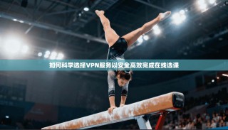 如何科学选择VPN服务以安全高效完成在线选课