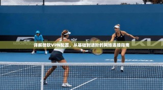详解微软VPN配置，从基础到进阶的网络连接指南