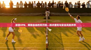 涂浪VPN，网络自由的双刃剑—技术便利与安全风险并存