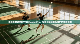 手把手教你使用VPN Master Pro，安全上网与隐私保护的终极指南