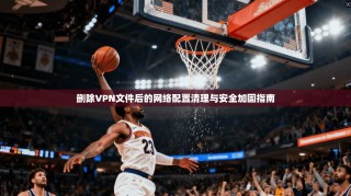 删除VPN文件后的网络配置清理与安全加固指南