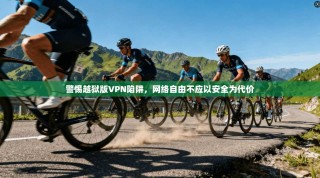 警惕越狱版VPN陷阱，网络自由不应以安全为代价