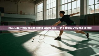 iPhone用户如何合法合规地使用网络服务—关于翻墙与VPN的正确理解