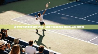 港大VPN免费使用合法吗？网络工程师的深度解析与风险提醒