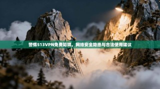警惕513VPN免费陷阱，网络安全隐患与合法使用建议