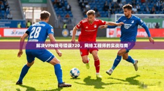 解决VPN拨号错误720，网络工程师的实战指南