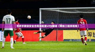 手把手教你安全合规地配置VPN翻墙（网络工程师视角）