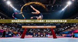 如何选择适合中国的Fast VPN服务？安全与速度的平衡之道