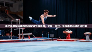 手把手教你搭建路由器级VPN服务器，安全、高效、低成本的远程访问方案