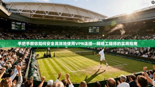 手把手教你如何安全高效地使用VPN连接—网络工程师的实用指南