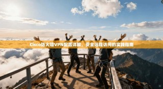 Cisco防火墙VPN配置详解，安全远程访问的实践指南