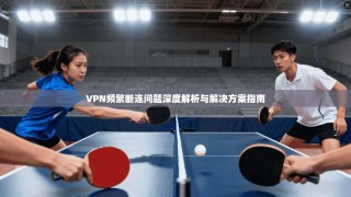 VPN频繁断连问题深度解析与解决方案指南