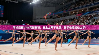 手机连接VPN完整教程，安全上网不迷路，新手也能轻松上手！