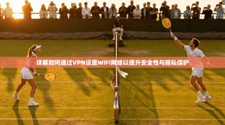 详解如何通过VPN设置WiFi网络以提升安全性与隐私保护