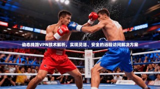 动态线路VPN技术解析，实现灵活、安全的远程访问解决方案