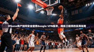 iPhone用户如何安全使用Google VPN服务，网络工程师的实用指南