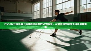 在Vultr云服务器上搭建稳定高效的VPN服务，从零开始的网络工程师实践指南