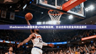 Shadowsocks泰国免费VPN使用指南，合法合规与安全风险全解析