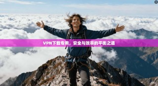 VPN下载专用，安全与效率的平衡之道