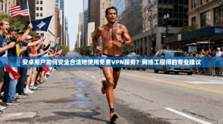 安卓用户如何安全合法地使用免费VPN服务？网络工程师的专业建议