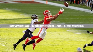 旗鱼VPN与红斗篷，网络自由的双面镜像—技术、伦理与现实的博弈