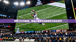 警惕18VPN陷阱，网络工程师的深度解析与安全警示