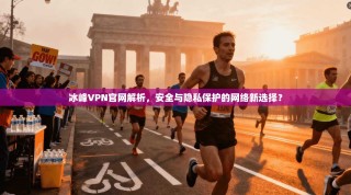 冰峰VPN官网解析，安全与隐私保护的网络新选择？