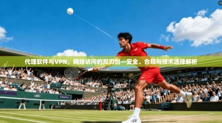 代理软件与VPN，网络访问的双刃剑—安全、合规与技术选择解析