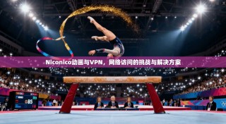 Niconico动画与VPN，网络访问的挑战与解决方案