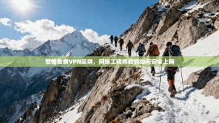 警惕免费VPN陷阱，网络工程师教你如何安全上网