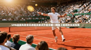VPN连接失败常见原因及解决方案详解—网络工程师的实战指南