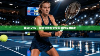 暴风3VPN，技术优势与安全风险的深度解析