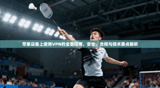 苹果设备上使用VPN的全面指南，安全、合规与技术要点解析