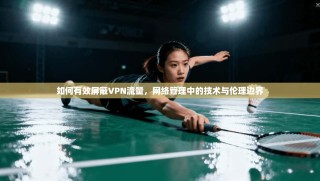 如何有效屏蔽VPN流量，网络管理中的技术与伦理边界