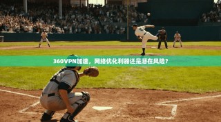 360VPN加速，网络优化利器还是潜在风险？