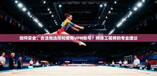 如何安全、合法地选择和使用VPN账号？网络工程师的专业建议