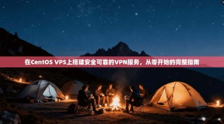 在CentOS VPS上搭建安全可靠的VPN服务，从零开始的完整指南