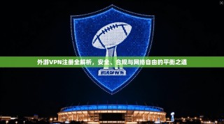 外游VPN注册全解析，安全、合规与网络自由的平衡之道
