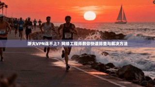 浙大VPN连不上？网络工程师教你快速排查与解决方法