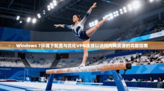 Windows 7环境下配置与优化VPN连接以访问内网资源的完整指南