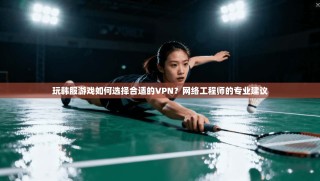 玩韩服游戏如何选择合适的VPN？网络工程师的专业建议