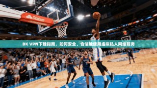 BK VPN下载指南，如何安全、合法地使用虚拟私人网络服务