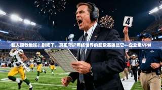 超人拯救地球？别闹了，真正守护网络世界的超级英雄是它—企业级VPN