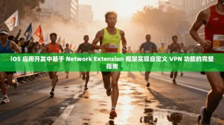 iOS 应用开发中基于 Network Extension 框架实现自定义 VPN 功能的完整指南