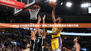 ASUS VPN服务是否被封？网络工程师详解其现状与替代方案
