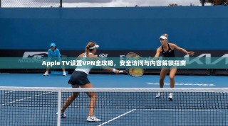 Apple TV设置VPN全攻略，安全访问与内容解锁指南