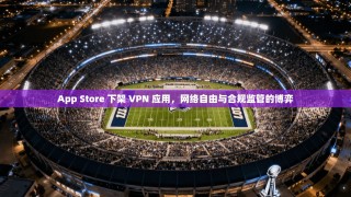 App Store 下架 VPN 应用，网络自由与合规监管的博弈