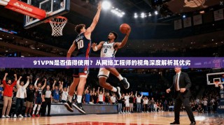 91VPN是否值得使用？从网络工程师的视角深度解析其优劣