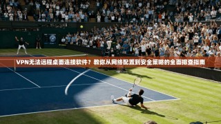 VPN无法远程桌面连接软件？教你从网络配置到安全策略的全面排查指南
